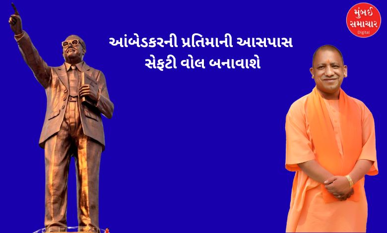 ઉત્તર પ્રદેશમાં સીએમ યોગીનો મોટો નિર્ણય, બાબા આંબેડકરની પ્રતિમાની આસપાસ સેફટી વોલ બનાવાશે
